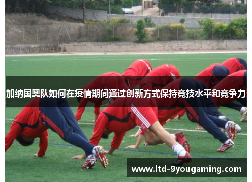 加纳国奥队如何在疫情期间通过创新方式保持竞技水平和竞争力