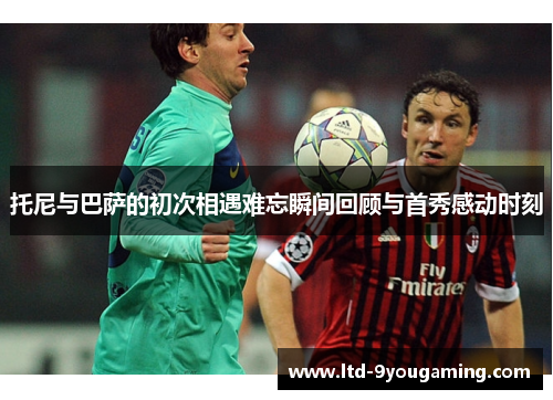 托尼与巴萨的初次相遇难忘瞬间回顾与首秀感动时刻