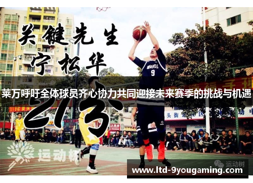 莱万呼吁全体球员齐心协力共同迎接未来赛季的挑战与机遇