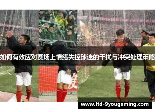 如何有效应对赛场上情绪失控球迷的干扰与冲突处理策略