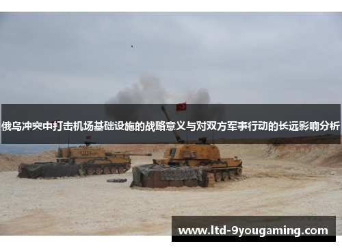 俄乌冲突中打击机场基础设施的战略意义与对双方军事行动的长远影响分析