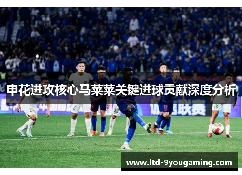 申花进攻核心马莱莱关键进球贡献深度分析