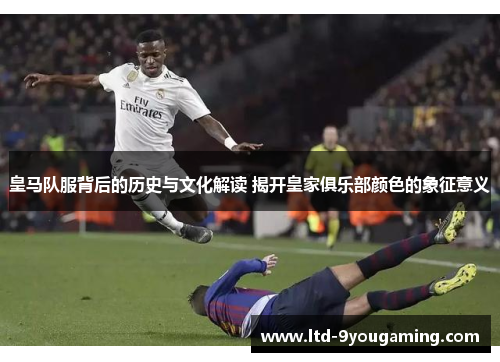 皇马队服背后的历史与文化解读 揭开皇家俱乐部颜色的象征意义
