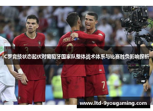 C罗竞技状态起伏对葡萄牙国家队整体战术体系与比赛胜负影响探析