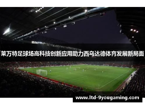 莱万特足球场高科技创新应用助力西乌达德体育发展新局面