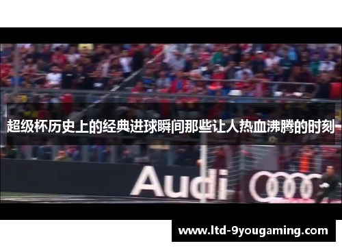 超级杯历史上的经典进球瞬间那些让人热血沸腾的时刻