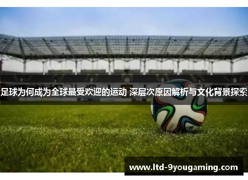 足球为何成为全球最受欢迎的运动 深层次原因解析与文化背景探索 足球为何成为全球最受欢迎的运动 深层次原因解析与文化背景探索