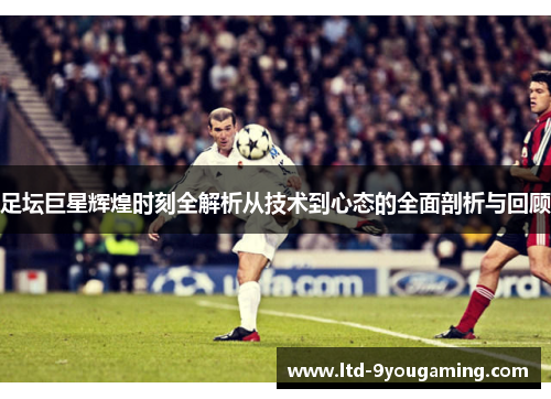 足坛巨星辉煌时刻全解析从技术到心态的全面剖析与回顾 足坛巨星辉煌时刻全解析从技术到心态的全面剖析与回顾