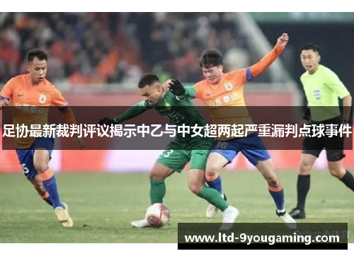 足协最新裁判评议揭示中乙与中女超两起严重漏判点球事件 足协最新裁判评议揭示中乙与中女超两起严重漏判点球事件