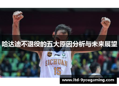哈达迪不退役的五大原因分析与未来展望 哈达迪不退役的五大原因分析与未来展望