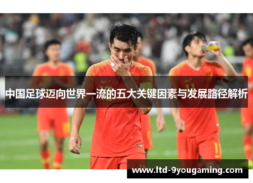 中国足球迈向世界一流的五大关键因素与发展路径解析 中国足球迈向世界一流的五大关键因素与发展路径解析