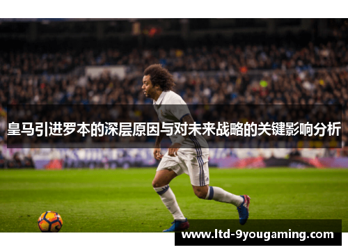 皇马引进罗本的深层原因与对未来战略的关键影响分析 皇马引进罗本的深层原因与对未来战略的关键影响分析
