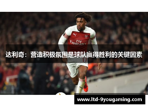 达利奇：营造积极氛围是球队赢得胜利的关键因素