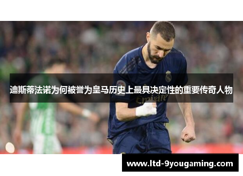 迪斯蒂法诺为何被誉为皇马历史上最具决定性的重要传奇人物