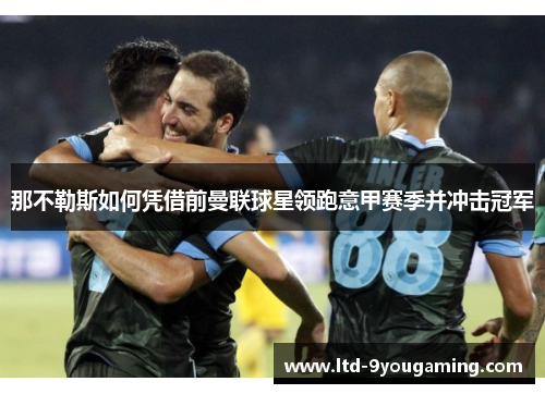 那不勒斯如何凭借前曼联球星领跑意甲赛季并冲击冠军