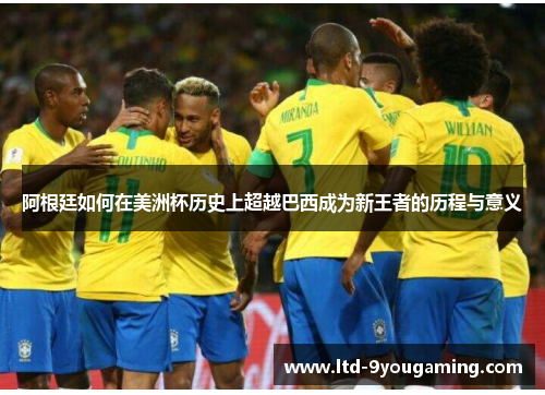 阿根廷如何在美洲杯历史上超越巴西成为新王者的历程与意义