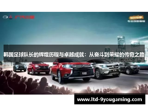 韩国足球队长的辉煌历程与卓越成就：从奋斗到荣耀的传奇之路