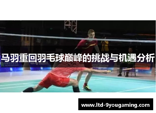 马羽重回羽毛球巅峰的挑战与机遇分析 马羽重回羽毛球巅峰的挑战与机遇分析