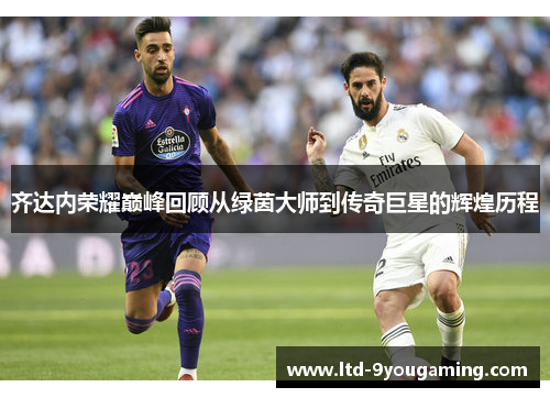 齐达内荣耀巅峰回顾从绿茵大师到传奇巨星的辉煌历程