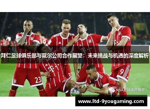 拜仁足球俱乐部与戴尔公司合作展望:未来挑战与机遇的深度解析 拜仁足球俱乐部与戴尔公司合作展望:未来挑战与机遇的深度解析