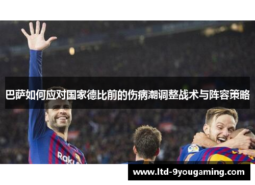 巴萨如何应对国家德比前的伤病潮调整战术与阵容策略 巴萨如何应对国家德比前的伤病潮调整战术与阵容策略