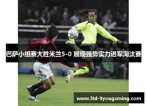 巴萨小组赛大胜米兰5-0 展现强势实力进军淘汰赛