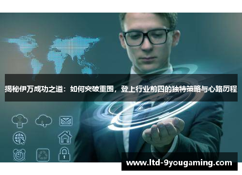 揭秘伊万成功之道:如何突破重围,登上行业前四的独特策略与心路历程 揭秘伊万成功之道:如何突破重围,登上行业前四的独特策略与心路历程