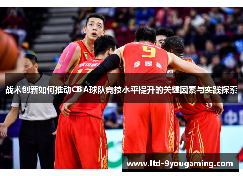 战术创新如何推动CBA球队竞技水平提升的关键因素与实践探索 战术创新如何推动CBA球队竞技水平提升的关键因素与实践探索
