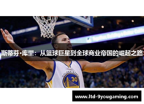 斯蒂芬·库里:从篮球巨星到全球商业帝国的崛起之路 斯蒂芬·库里:从篮球巨星到全球商业帝国的崛起之路
