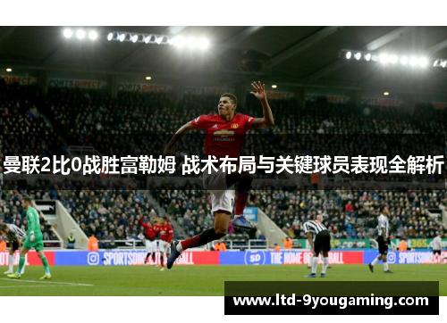曼联2比0战胜富勒姆 战术布局与关键球员表现全解析 曼联2比0战胜富勒姆 战术布局与关键球员表现全解析
