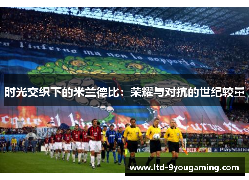 时光交织下的米兰德比:荣耀与对抗的世纪较量 时光交织下的米兰德比:荣耀与对抗的世纪较量