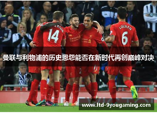 曼联与利物浦的历史恩怨能否在新时代再创巅峰对决 曼联与利物浦的历史恩怨能否在新时代再创巅峰对决