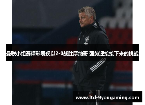 曼联小组赛精彩表现以2-0战胜摩纳哥 强势迎接接下来的挑战