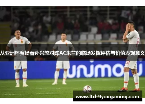 从亚洲杯赛场看孙兴慜对阵AC米兰的临场发挥评估与价值表现意义 从亚洲杯赛场看孙兴慜对阵AC米兰的临场发挥评估与价值表现意义