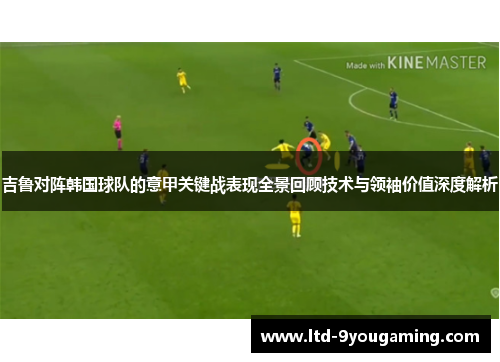 吉鲁对阵韩国球队的意甲关键战表现全景回顾技术与领袖价值深度解析