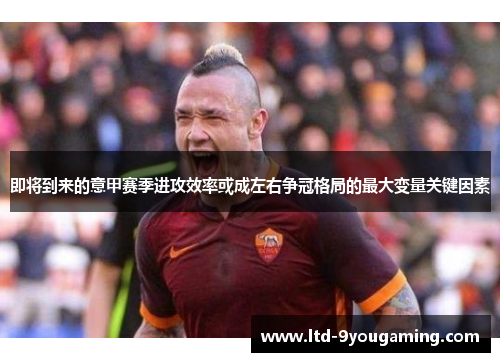 即将到来的意甲赛季进攻效率或成左右争冠格局的最大变量关键因素