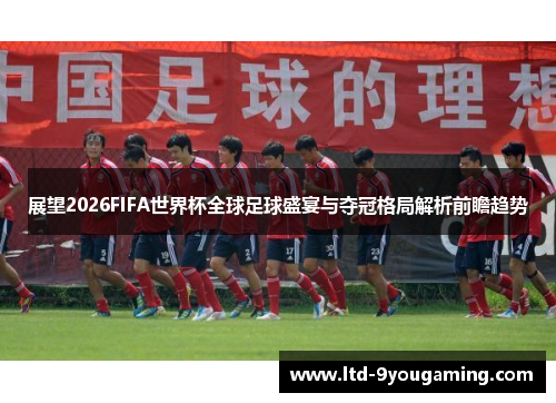 展望2026FIFA世界杯全球足球盛宴与夺冠格局解析前瞻趋势