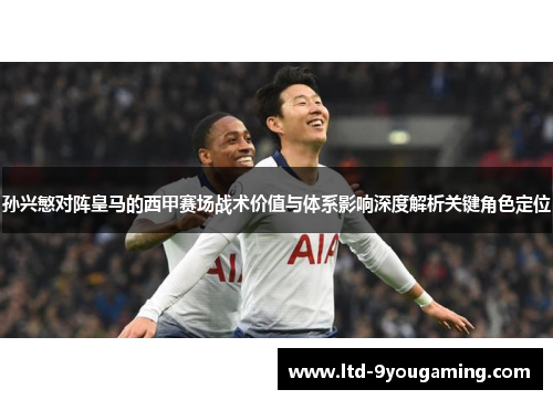 孙兴慜对阵皇马的西甲赛场战术价值与体系影响深度解析关键角色定位