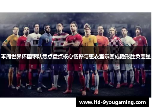 本周世界杯国家队焦点盘点核心伤停与更衣室氛围成隐形胜负变量