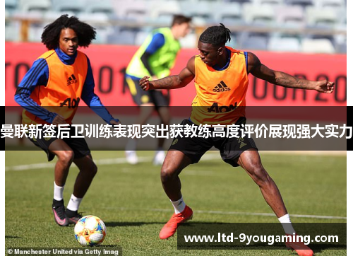 曼联新签后卫训练表现突出获教练高度评价展现强大实力