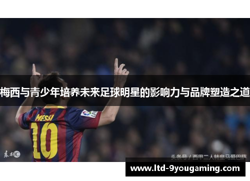 梅西与青少年培养未来足球明星的影响力与品牌塑造之道