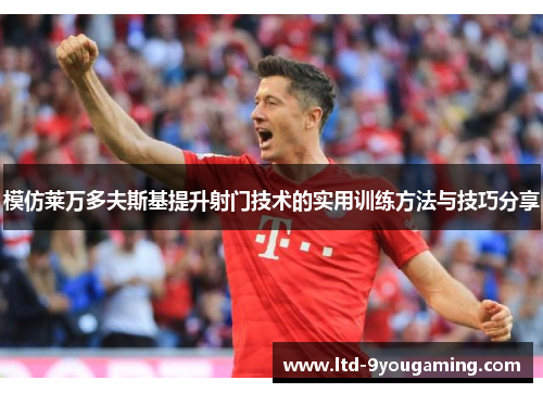 模仿莱万多夫斯基提升射门技术的实用训练方法与技巧分享