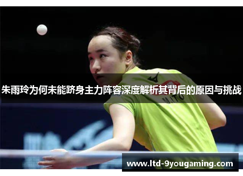 朱雨玲为何未能跻身主力阵容深度解析其背后的原因与挑战