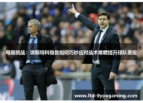 每周挑战：波斯特科格鲁如何巧妙应对战术难题提升球队表现