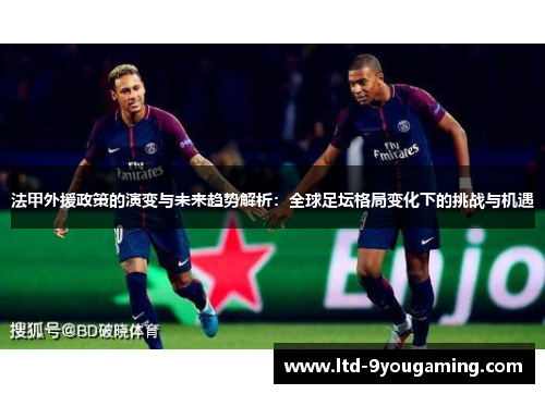 法甲外援政策的演变与未来趋势解析:全球足坛格局变化下的挑战与机遇 法甲外援政策的演变与未来趋势解析:全球足坛格局变化下的挑战与机遇