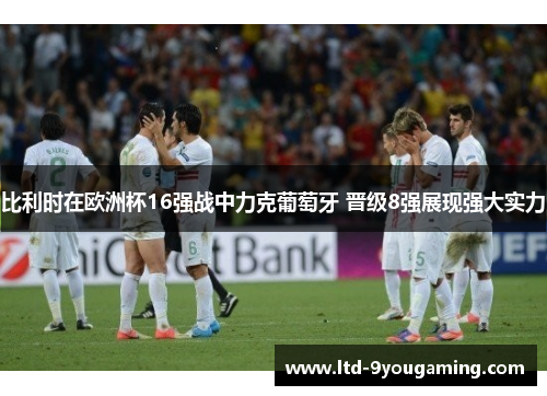 比利时在欧洲杯16强战中力克葡萄牙 晋级8强展现强大实力