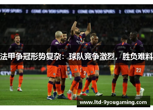 法甲争冠形势复杂：球队竞争激烈，胜负难料