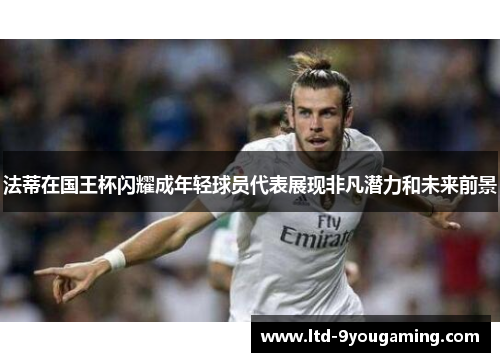 法蒂在国王杯闪耀成年轻球员代表展现非凡潜力和未来前景 法蒂在国王杯闪耀成年轻球员代表展现非凡潜力和未来前景