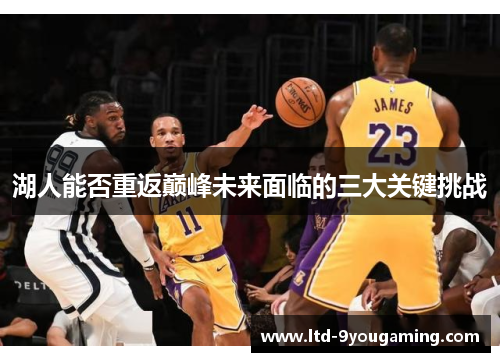 湖人能否重返巅峰未来面临的三大关键挑战 湖人能否重返巅峰未来面临的三大关键挑战