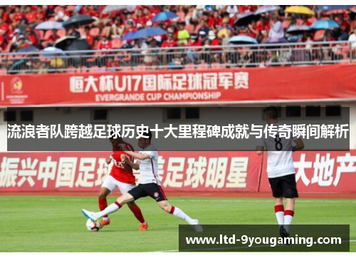 流浪者队跨越足球历史十大里程碑成就与传奇瞬间解析 流浪者队跨越足球历史十大里程碑成就与传奇瞬间解析